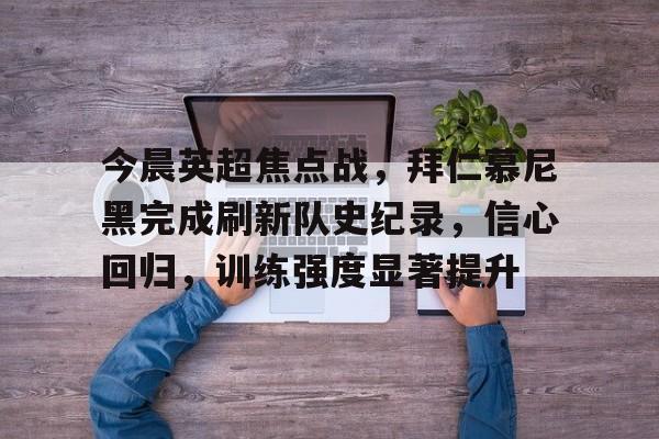 爱游戏APP-关于今晨英超焦点战，拜仁慕尼黑完成刷新队史纪录，信心回归，训练强度显著提升的信息