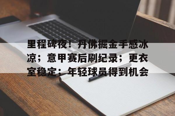 爱游戏APP下载-里程碑夜！丹佛掘金手感冰凉；意甲赛后刷纪录；更衣室稳定；年轻球员得到机会的简单介绍