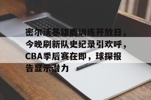爱游戏APP-密尔沃基雄鹿训练开放日，今晚刷新队史纪录引欢呼，CBA季后赛在即，球探报告显示潜力的简单介绍