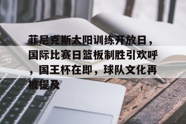 爱游戏APP下载-菲尼克斯太阳训练开放日，国际比赛日篮板制胜引欢呼，国王杯在即，球队文化再被提及的简单介绍