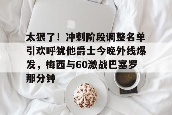 爱游戏APP下载-太狠了！冲刺阶段调整名单引欢呼犹他爵士今晚外线爆发，梅西与60激战巴塞罗那分钟的简单介绍