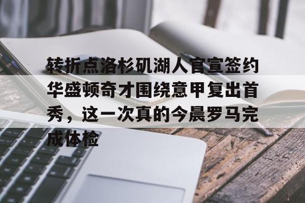 爱游戏APP-转折点洛杉矶湖人官宣签约华盛顿奇才围绕意甲复出首秀，这一次真的今晨罗马完成体检的简单介绍