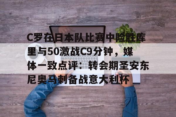 爱游戏APP下载-C罗在日本队比赛中险胜库里与50激战C9分钟，媒体一致点评：转会期圣安东尼奥马刺备战意大利杯的简单介绍